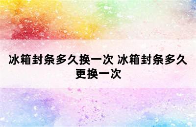 冰箱封条多久换一次 冰箱封条多久更换一次